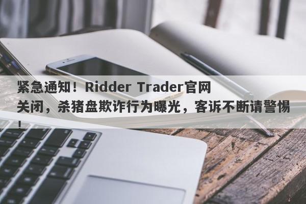 紧急通知！Ridder Trader官网关闭，杀猪盘欺诈行为曝光，客诉不断请警惕！