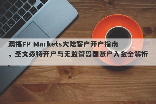 澳福FP Markets大陆客户开户指南，圣文森特开户与无监管岛国账户入金全解析。