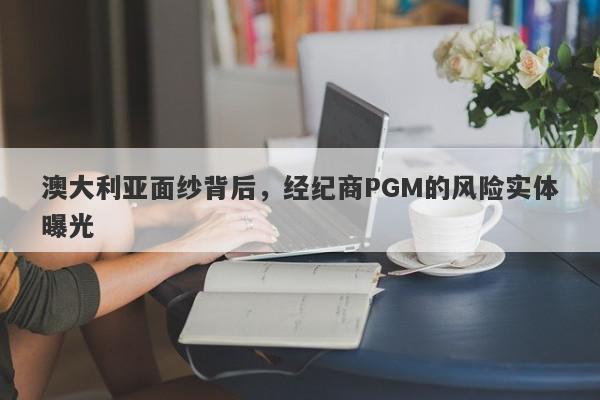 澳大利亚面纱背后，经纪商PGM的风险实体曝光