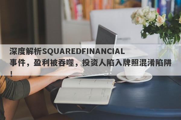 深度解析SQUAREDFINANCIAL事件，盈利被吞噬，投资人陷入牌照混淆陷阱！