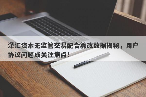 泽汇资本无监管交易配合篡改数据揭秘，用户协议问题成关注焦点！