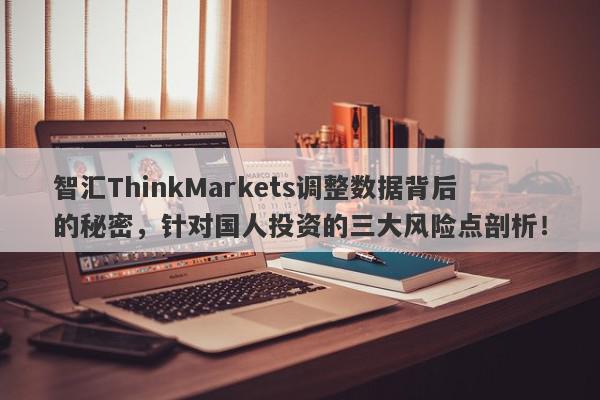 智汇ThinkMarkets调整数据背后的秘密，针对国人投资的三大风险点剖析！