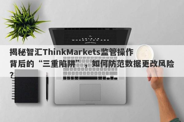 揭秘智汇ThinkMarkets监管操作背后的“三重陷阱”，如何防范数据更改风险？