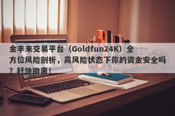 金丰来交易平台（Goldfun24K）全方位风险剖析，高风险状态下你的资金安全吗？赶快撤离！