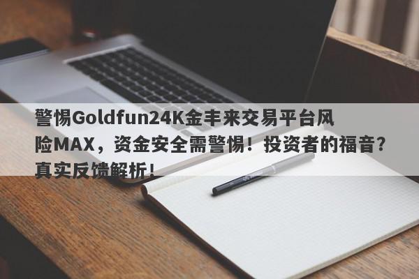 警惕Goldfun24K金丰来交易平台风险MAX，资金安全需警惕！投资者的福音？真实反馈解析！