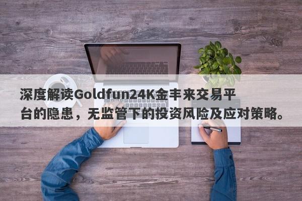 深度解读Goldfun24K金丰来交易平台的隐患，无监管下的投资风险及应对策略。