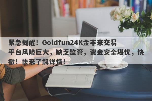 紧急提醒！Goldfun24K金丰来交易平台风险巨大，缺乏监管，资金安全堪忧，快撤！快来了解详情！