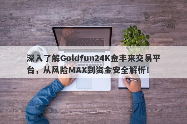 深入了解Goldfun24K金丰来交易平台，从风险MAX到资金安全解析！