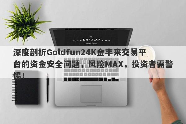 深度剖析Goldfun24K金丰来交易平台的资金安全问题，风险MAX，投资者需警惕！