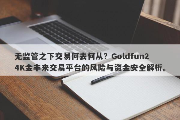 无监管之下交易何去何从？Goldfun24K金丰来交易平台的风险与资金安全解析。