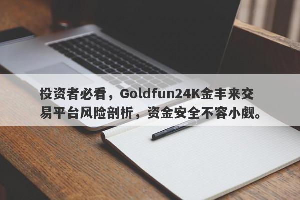 投资者必看，Goldfun24K金丰来交易平台风险剖析，资金安全不容小觑。