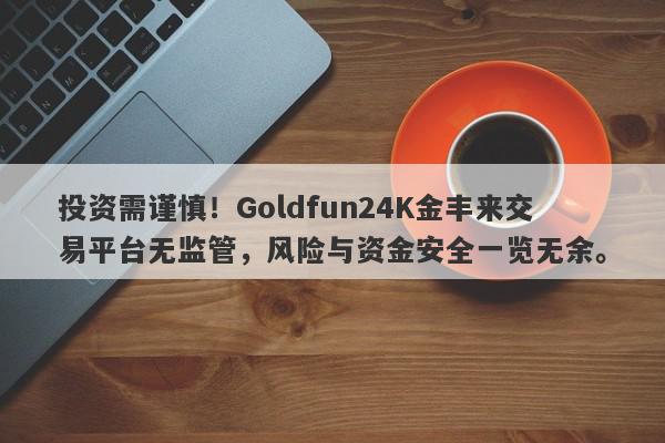 投资需谨慎！Goldfun24K金丰来交易平台无监管，风险与资金安全一览无余。