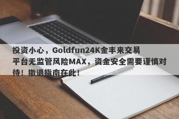 投资小心，Goldfun24K金丰来交易平台无监管风险MAX，资金安全需要谨慎对待！撤退指南在此！