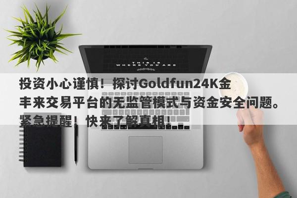 投资小心谨慎！探讨Goldfun24K金丰来交易平台的无监管模式与资金安全问题。紧急提醒！快来了解真相！