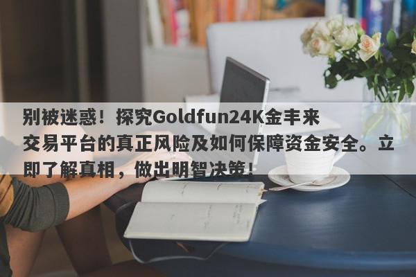 别被迷惑！探究Goldfun24K金丰来交易平台的真正风险及如何保障资金安全。立即了解真相，做出明智决策！