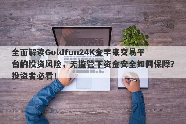 全面解读Goldfun24K金丰来交易平台的投资风险，无监管下资金安全如何保障？投资者必看！