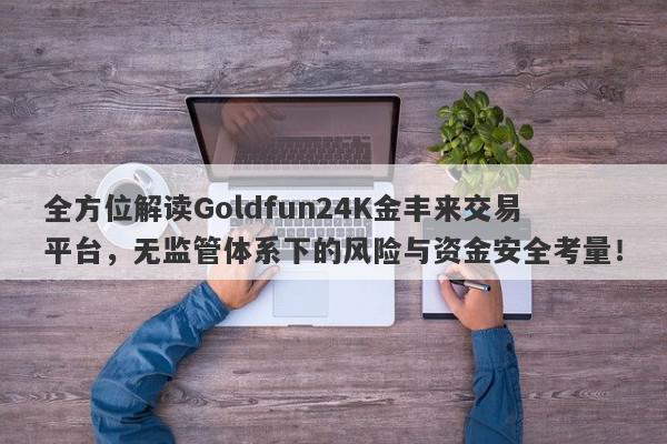 全方位解读Goldfun24K金丰来交易平台，无监管体系下的风险与资金安全考量！