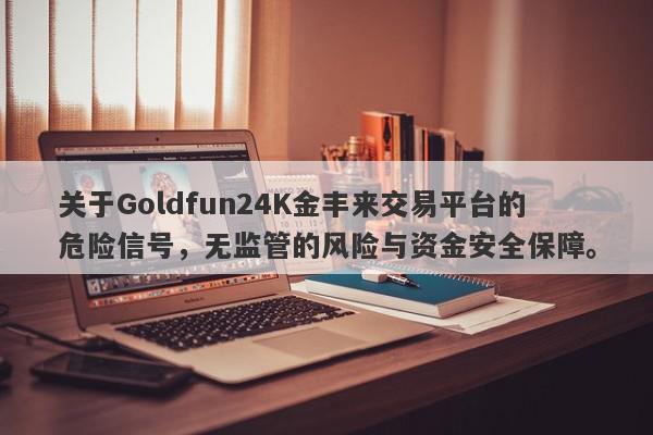 关于Goldfun24K金丰来交易平台的危险信号，无监管的风险与资金安全保障。