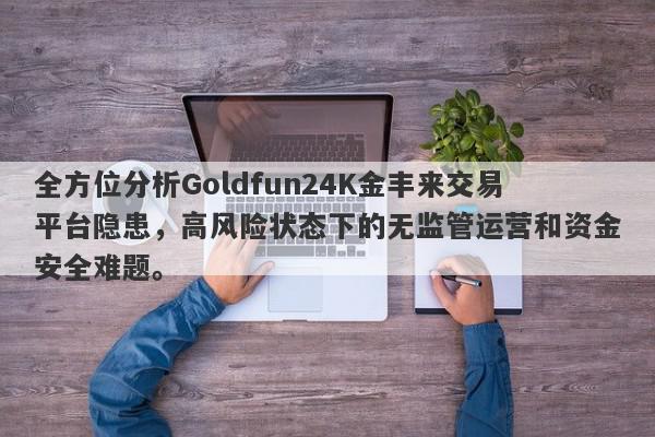 全方位分析Goldfun24K金丰来交易平台隐患，高风险状态下的无监管运营和资金安全难题。