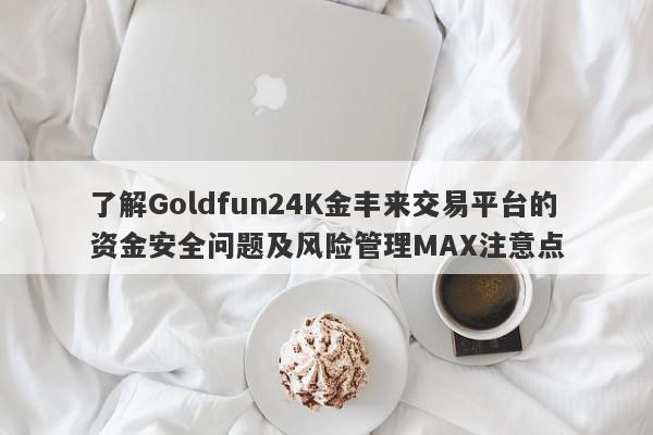 了解Goldfun24K金丰来交易平台的资金安全问题及风险管理MAX注意点