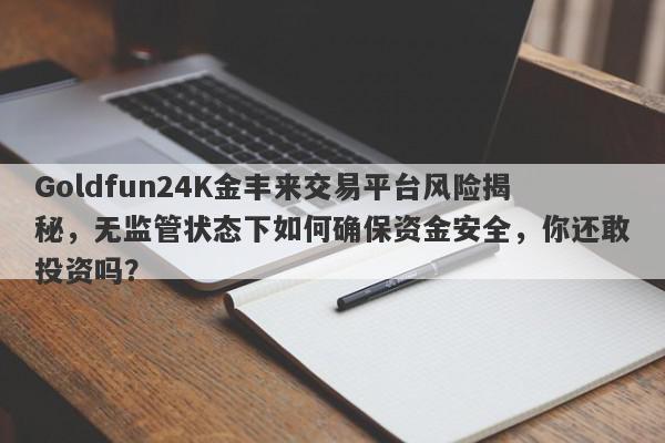 Goldfun24K金丰来交易平台风险揭秘，无监管状态下如何确保资金安全，你还敢投资吗？