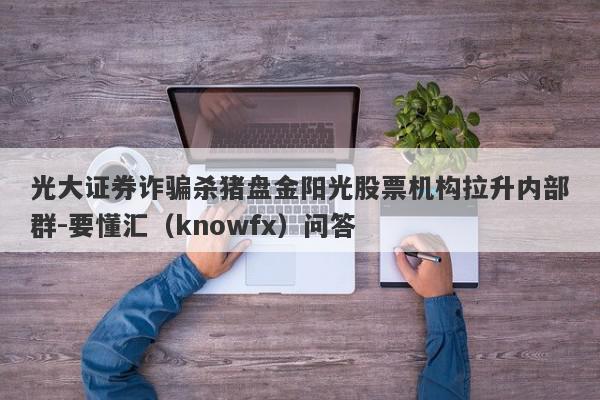 光大证券诈骗杀猪盘金阳光股票机构拉升内部群-要懂汇（knowfx）问答