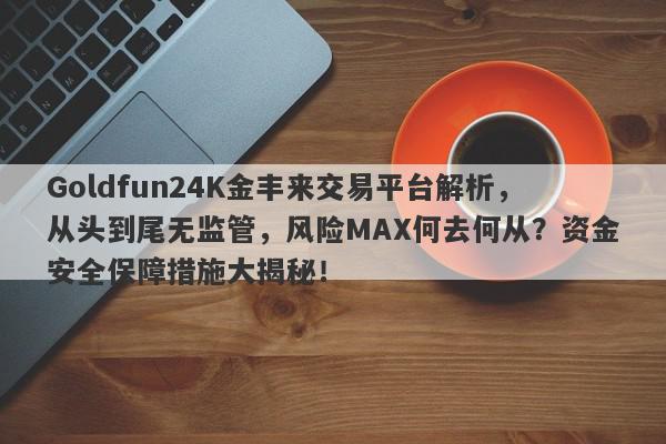 Goldfun24K金丰来交易平台解析，从头到尾无监管，风险MAX何去何从？资金安全保障措施大揭秘！