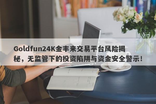 Goldfun24K金丰来交易平台风险揭秘，无监管下的投资陷阱与资金安全警示！