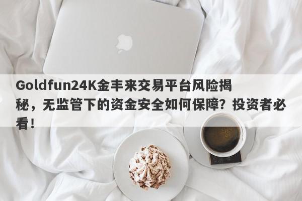 Goldfun24K金丰来交易平台风险揭秘，无监管下的资金安全如何保障？投资者必看！