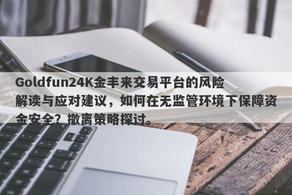 Goldfun24K金丰来交易平台的风险解读与应对建议，如何在无监管环境下保障资金安全？撤离策略探讨。