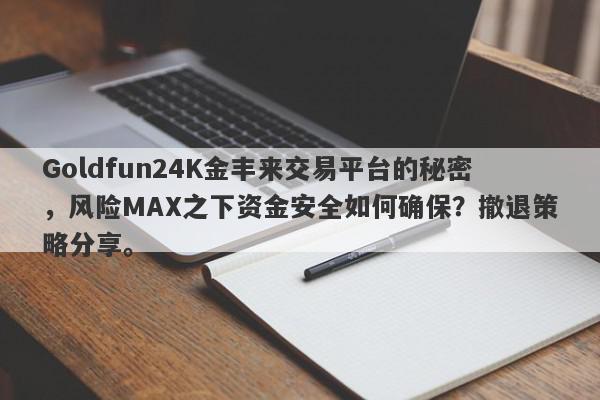 Goldfun24K金丰来交易平台的秘密，风险MAX之下资金安全如何确保？撤退策略分享。