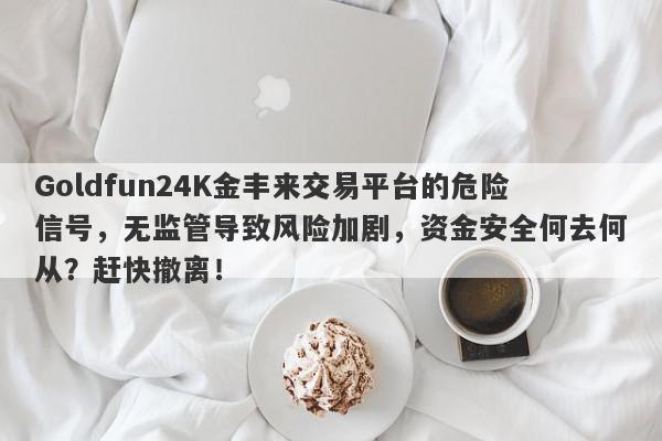 Goldfun24K金丰来交易平台的危险信号，无监管导致风险加剧，资金安全何去何从？赶快撤离！