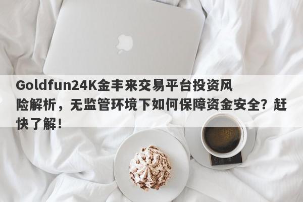 Goldfun24K金丰来交易平台投资风险解析，无监管环境下如何保障资金安全？赶快了解！