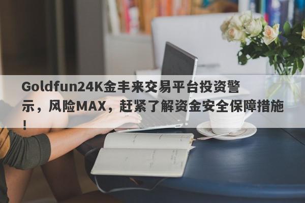 Goldfun24K金丰来交易平台投资警示，风险MAX，赶紧了解资金安全保障措施！