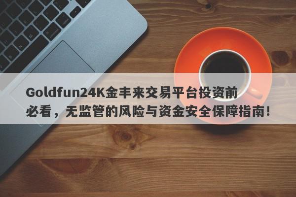 Goldfun24K金丰来交易平台投资前必看，无监管的风险与资金安全保障指南！