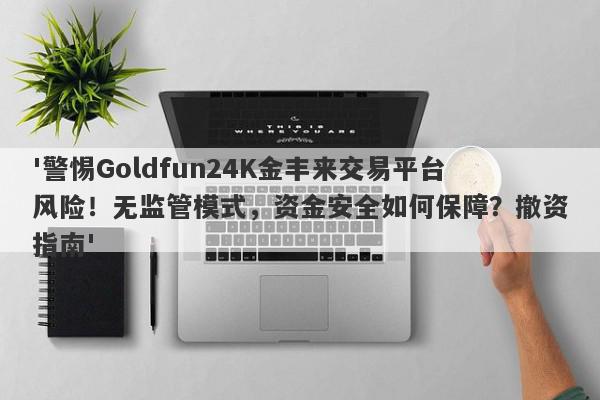 '警惕Goldfun24K金丰来交易平台风险！无监管模式，资金安全如何保障？撤资指南'