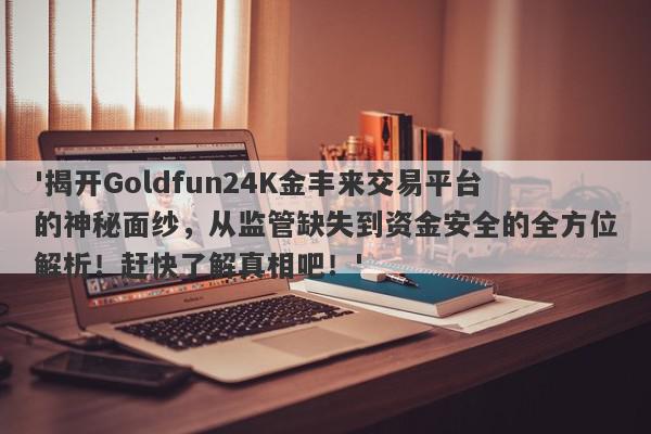 '揭开Goldfun24K金丰来交易平台的神秘面纱，从监管缺失到资金安全的全方位解析！赶快了解真相吧！'