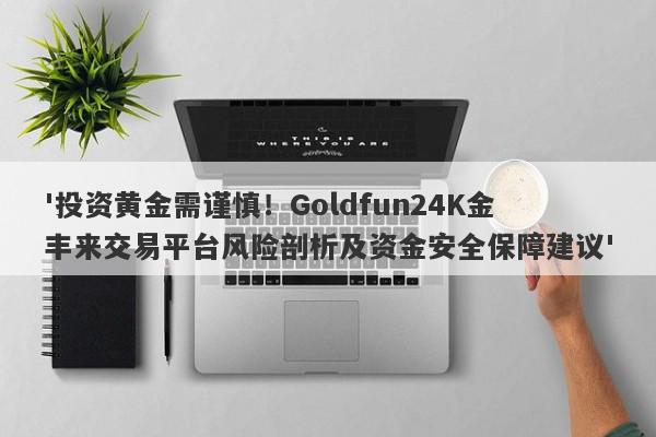 '投资黄金需谨慎！Goldfun24K金丰来交易平台风险剖析及资金安全保障建议'