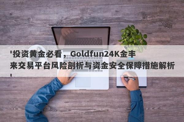 '投资黄金必看，Goldfun24K金丰来交易平台风险剖析与资金安全保障措施解析'