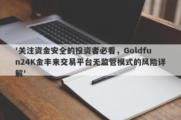 '关注资金安全的投资者必看，Goldfun24K金丰来交易平台无监管模式的风险详解'