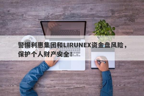 警惕利惠集团和LIRUNEX资金盘风险，保护个人财产安全！