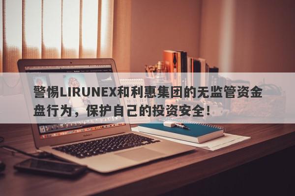 警惕LIRUNEX和利惠集团的无监管资金盘行为，保护自己的投资安全！