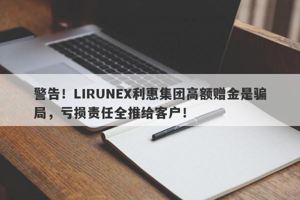 警告！LIRUNEX利惠集团高额赠金是骗局，亏损责任全推给客户！