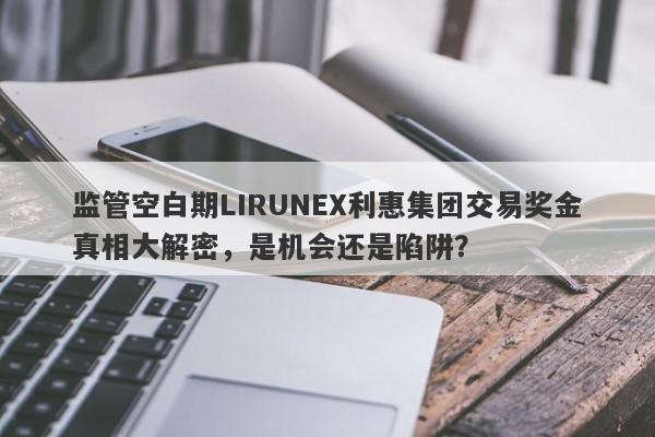 监管空白期LIRUNEX利惠集团交易奖金真相大解密，是机会还是陷阱？