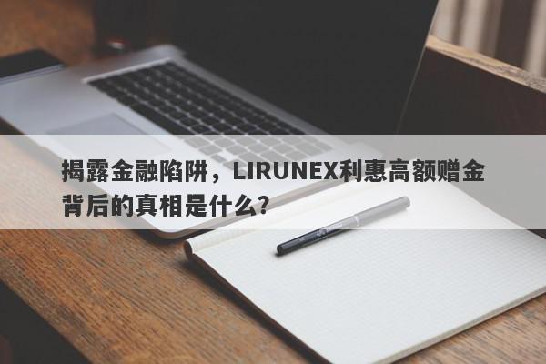 揭露金融陷阱，LIRUNEX利惠高额赠金背后的真相是什么？