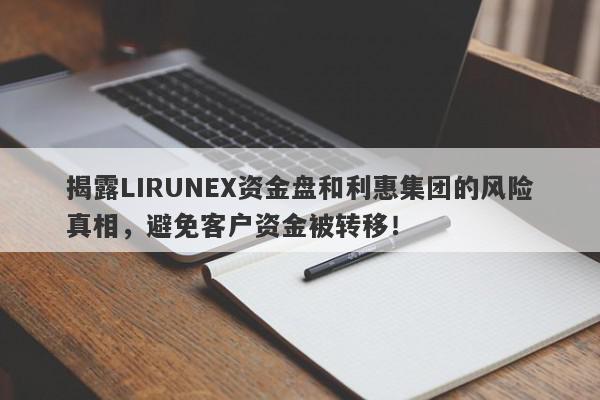 揭露LIRUNEX资金盘和利惠集团的风险真相，避免客户资金被转移！