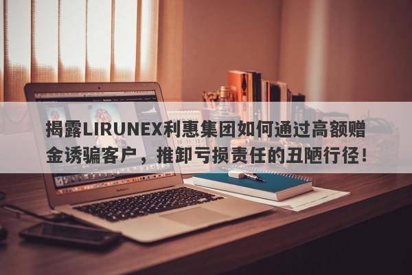 揭露LIRUNEX利惠集团如何通过高额赠金诱骗客户，推卸亏损责任的丑陋行径！