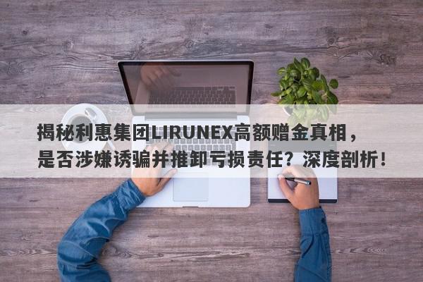 揭秘利惠集团LIRUNEX高额赠金真相，是否涉嫌诱骗并推卸亏损责任？深度剖析！