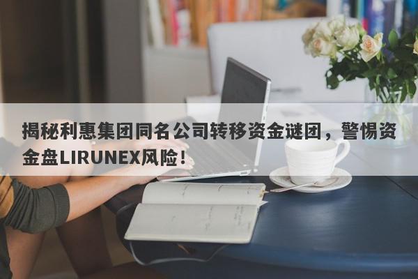 揭秘利惠集团同名公司转移资金谜团，警惕资金盘LIRUNEX风险！