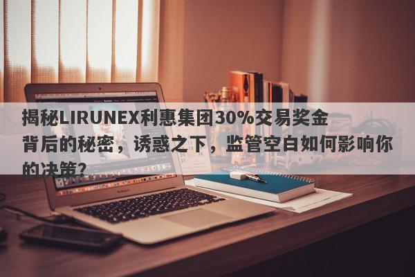 揭秘LIRUNEX利惠集团30%交易奖金背后的秘密，诱惑之下，监管空白如何影响你的决策？